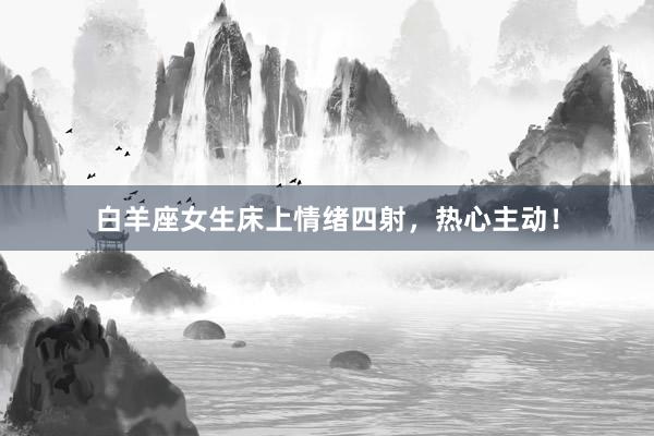 白羊座女生床上情绪四射，热心主动！