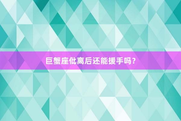 巨蟹座仳离后还能援手吗？