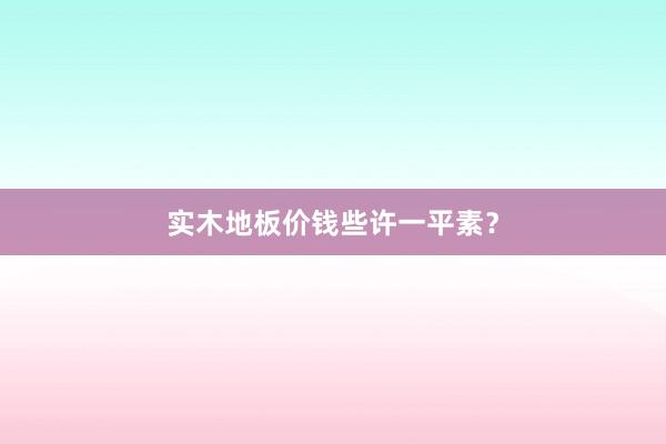 实木地板价钱些许一平素？