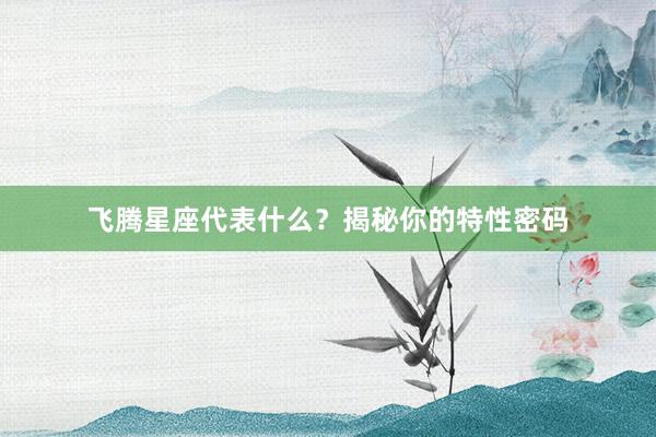 飞腾星座代表什么？揭秘你的特性密码