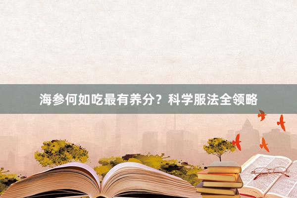 海参何如吃最有养分？科学服法全领略