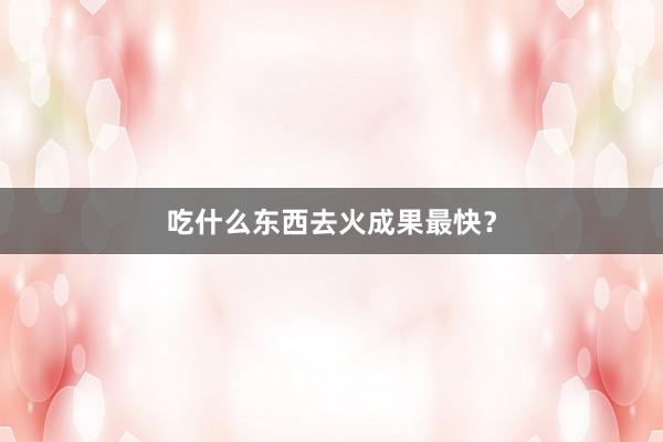 吃什么东西去火成果最快？