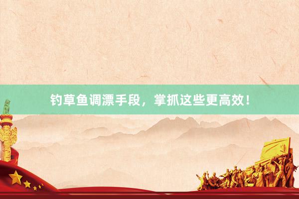 钓草鱼调漂手段，掌抓这些更高效！