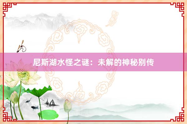 尼斯湖水怪之谜：未解的神秘别传