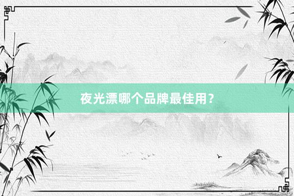夜光漂哪个品牌最佳用？