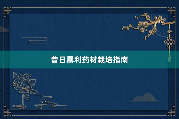 昔日暴利药材栽培指南