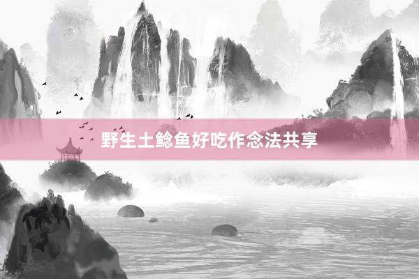 野生土鲶鱼好吃作念法共享