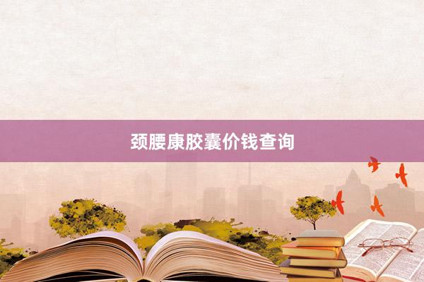 颈腰康胶囊价钱查询