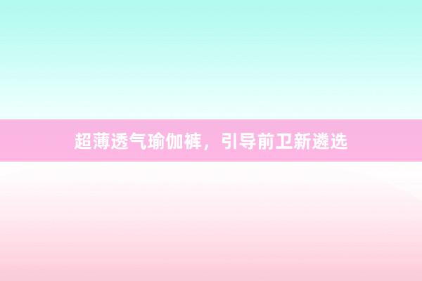 超薄透气瑜伽裤，引导前卫新遴选