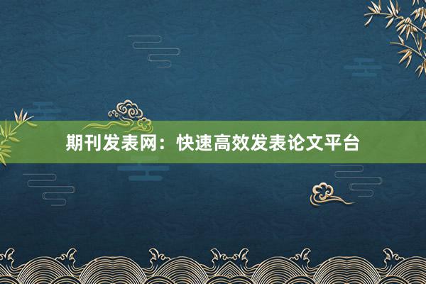期刊发表网：快速高效发表论文平台