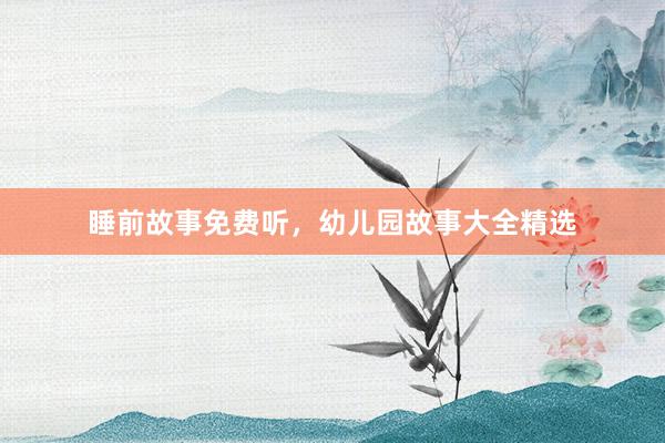 睡前故事免费听,幼儿园故事大全精选
