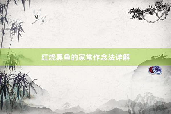 红烧黑鱼的家常作念法详解