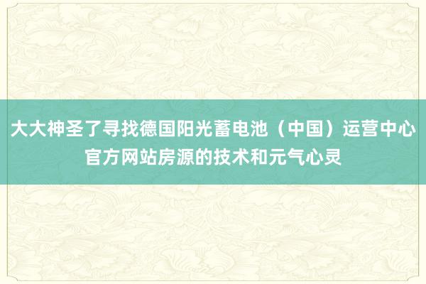 大大神圣了寻找德国阳光蓄电池(中国)运营中心官方网站房源的技术和元气心灵