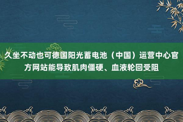 久坐不动也可德国阳光蓄电池(中国)运营中心官方网站能导致肌肉僵硬、血液轮回受阻